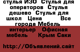 стулья ИЗО, Стулья для операторов, Стулья дешево, Стулья для школ › Цена ­ 450 - Все города Мебель, интерьер » Офисная мебель   . Крым,Саки